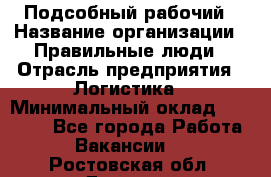 Подсобный рабочий › Название организации ­ Правильные люди › Отрасль предприятия ­ Логистика › Минимальный оклад ­ 30 000 - Все города Работа » Вакансии   . Ростовская обл.,Донецк г.